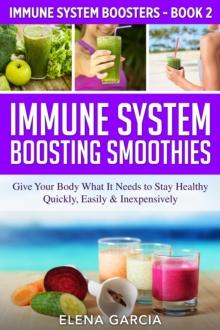 Immune System Boosting Smoothies : Give Your Body What It Needs to Stay Healthy - Quickly, Easily & Inexpensively