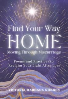 Find Your Way Home : Moving Through Miscarriage (Poems and Practices to Reclaim Your Light After Loss)