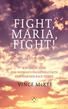 Fight Maria, Fight! : A Story of How One Woman's Incredible Faith Brought Her Back To Life