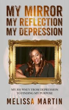 My Mirror. My Reflection. My Depression : My journey from depression to finding my purpose