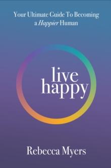 Live Happy : Your Ultimate Guide To Becoming a Happier Human