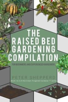 Raised Bed Gardening Compilation for Beginners and Experienced Gardeners: The Ultimate Guide to Produce Organic Vegetables with Tips and Ideas to Increase Your Gardening Success