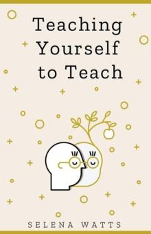 Teaching Yourself to Teach: A Comprehensive Guide to the Fundamental and Practical Information You Need to Succeed as a Teacher Today