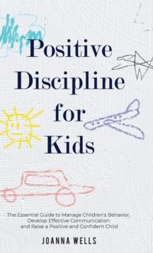 Positive Discipline for Kids : The Essential Guide to Manage Children's Behavior, Develop Effective Communication and Raise a Positive and Confident Child