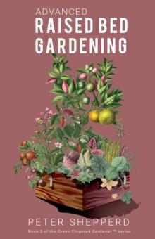 Advanced Raised Bed Gardening: Expert Tips to Optimize Your Yield, Grow Healthy Plants and Take Your Raised Bed Garden to the Next Level