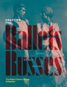 Crafting the Ballets Russes : Music, Dance, Design: The Robert Owen Lehman Collection