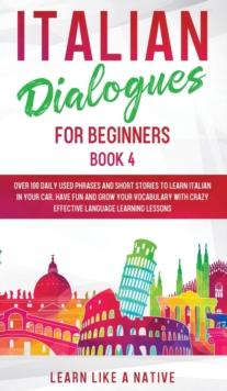 Italian Dialogues for Beginners Book 4 : Over 100 Daily Used Phrases and Short Stories to Learn Italian in Your Car. Have Fun and Grow Your Vocabulary with Crazy Effective Language Learning Lessons