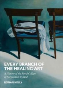 Every Branch of the Healing Art : A History of the Royal College of Surgeons in Ireland