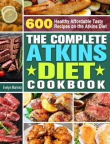 The Complete Atkins Diet Cookbook : 600 Healthy Affordable Tasty Recipes on the Atkins Diet