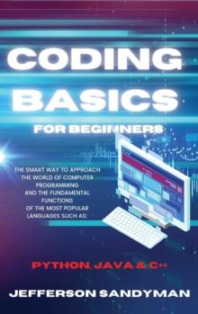 Coding Basics for Beginners : The Smart Way to Approach the World of Computer Programming and the Fundamental Functions of the Most Popular Languages Such as Python, Java and C++