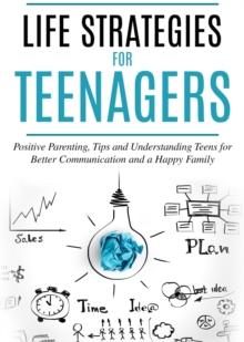 Life Strategies for Teenagers : Positive Parenting, Tips and Understanding Teens for Better Communication and a Happy Family