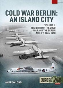 Cold War Berlin : An Island City Volume 1 - the Birth of the Cold War and the Berlin Airlift, 1945-1950