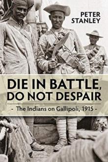 Die in Battle, Do Not Despair : The Indians on Gallipoli 1915