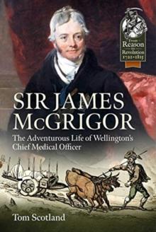 Sir James Mcgrigor : The Adventurous Life of Wellington's Chief Medical Officer