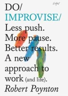 Do Improvise : Less Push. More Pause. Better Results. A New Approach to Work (and Life).