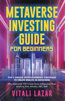 Metaverse Investing Guide for Beginners : Top 5 Unique Strategies to Create Wealth in Metaverse. Why Metaverse Will Create More Millionaires Than Anything Else. Altcoins, NFT, DeFi, Blockchain Gaming