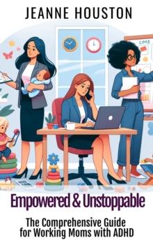 Empowered & Unstoppable : The Comprehensive Guide for Working Moms with ADHD