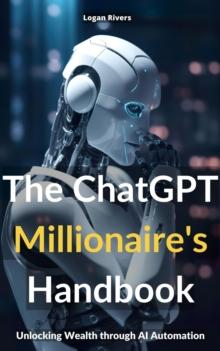 THE CHATGPT MILLIONAIRE'S HANDBOOK : UNLOCKING WEALTH THROUGH AI AUTOMATION