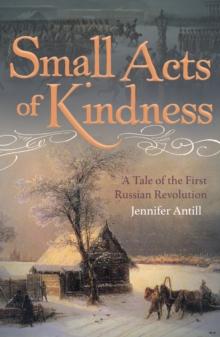 Small Acts of Kindness : A Tale of the First Russian Revolution