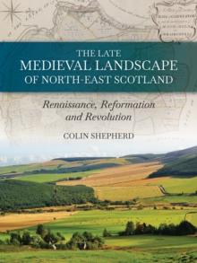 The Late Medieval Landscape of North-east Scotland : Renaissance, Reformation and Revolution