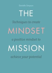 The Mindset Mission : Techniques To Create A Positive Mindset To Achieve Your Potential