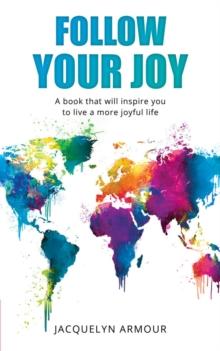 Follow Your Joy : A Book That Will Inspire You To Live A More Joyful Life