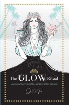 The GLOW Ritual : A Modern Woman's Guide to a Glowing Life of Wellness