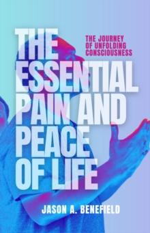 THE ESSENTIAL PAIN AND PEACE OF LIFE : The Journey  of Unfolding Consciousness