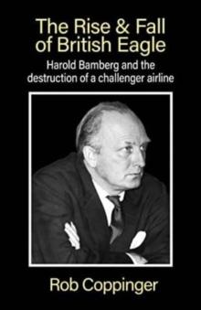 The Rise & Fall of British Eagle : Harold Bamberg and the destruction of a challenger airline.