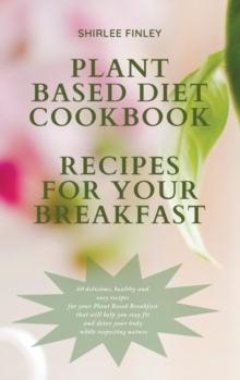 Plant Based Diet Cookbook - Recipes for Your Breakfast : 60 delicious, healthy and easy recipes for your Plant Based Breakfast that will help you stay fit and detox your body while respecting nature