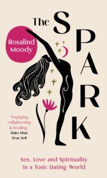 The Spark : Sex, Love and Spirituality in a Toxic Dating World