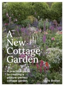 A New Cottage Garden : A practical guide to creating a picture-perfect cottage garden