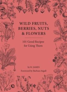 Wild Fruits, Berries, Nuts & Flowers : 101 Good Recipes for Using Them