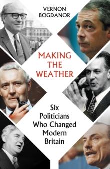 Making the Weather : Six Politicians Who Changed  Modern Britain