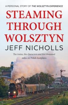 Steaming Through Wolsztyn : the trains, the characters, and five thousand miles on Polish footplates with The Wolsztyn Experience