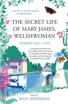 The Secret Life of Mary James, Welshwoman : courageous and original, the 1916-1920 diaries of a teenage schoolgirl in Llandaff North, Cardiff