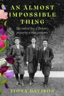 An Almost Impossible Thing : The radical lives of Britain's pioneering women gardeners