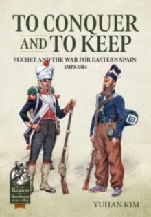 To Conquer and to Keep : Suchet and the War for Eastern Spain, 1809-1814, Volume 1 1809-1811