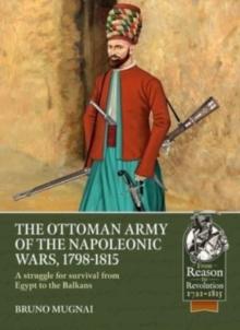 The Ottoman Army of the Napoleonic Wars, 1798-1815 : A Struggle for Survival from Egypt to the Balkans