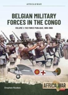 Belgian Military Forces in the Congo Volume 1 : The Force Publique, 1885-1960