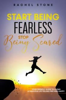 Start Being Fearless, Stop Being Scared : The Ultimate Guide To Finding Your Purpose & Changing Your Life