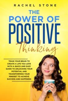 The Power Of Positive Thinking : Train Your Brain To Create A Life You Love