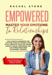 Empowered - Master Your Emotions In Relationships : The Ultimate Handbook For Building Positive Connections In All Areas Of Your Life. Banish Anxiety, Exude Confidence And Live Stress-Free