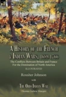 A History of the French & Indian Wars, 1689-1766 : the Conflicts Between Britain and France For the Domination of North America---A History of the French War by Rossiter Johnson & The Ohio Indian War