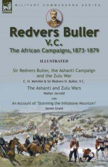 Redvers Buller V.C., the African Campaigns,1873-1879-Sir Redvers Buller, the Ashanti Campaign and the Zulu War by C. H. Melville & Sir Redvers H. Buller, V.C. and the Ashanti and Zulu Wars by Walter J