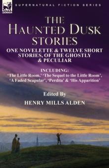 The Haunted Dusk Stories : One Novelette & Twelve Short Stories, of the Ghostly & Peculiar Including 'The Little Room, ' 'The Sequel to the Little Room', 'A Faded Scapular', 'Perdita' & 'His Apparitio