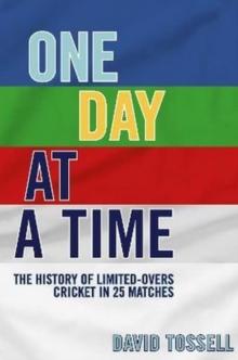 One Day at a Time : The History of Limited-Overs Cricket in 25 Matches