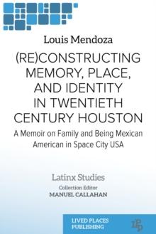 (Re)constructing Memory, Place, and Identity in Twentieth Century Houston : A Memoir on Family and Being Mexican American in Space City USA