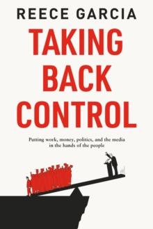 Taking Back Control : Putting Work, Money, Politics and the Media in the Hands of the People