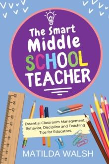 The Smart Middle School Teacher : Essential Classroom Management, Behavior, Discipline and Teaching Tips for Educators